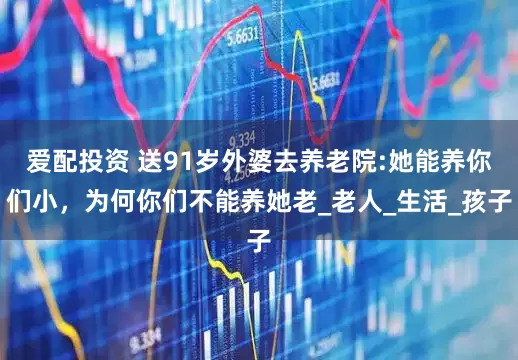 爱配投资 送91岁外婆去养老院:她能养你们小，为何你们不能养她老_老人_生活_孩子