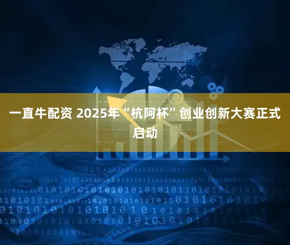 一直牛配资 2025年“杭阿杯”创业创新大赛正式启动