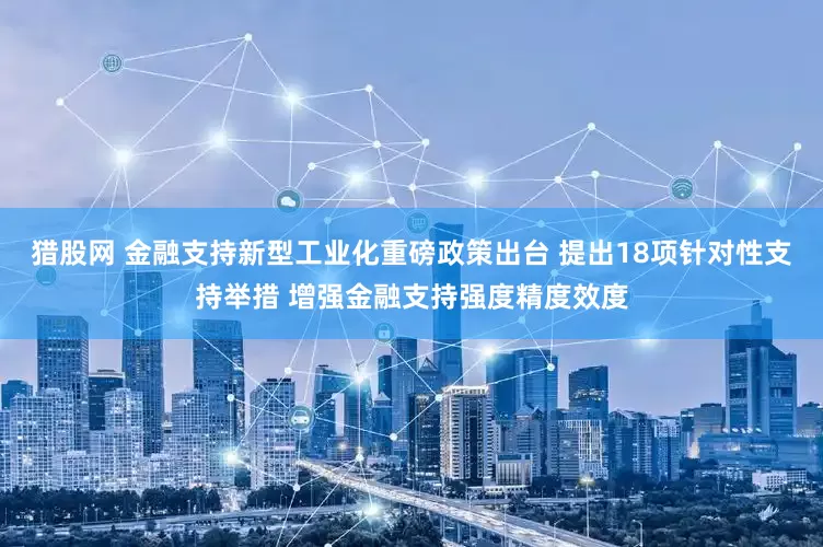 猎股网 金融支持新型工业化重磅政策出台 提出18项针对性支持举措 增强金融支持强度精度效度
