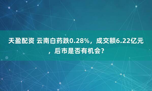 天盈配资 云南白药跌0.28%，成交额6.22亿元，后市是否有机会？