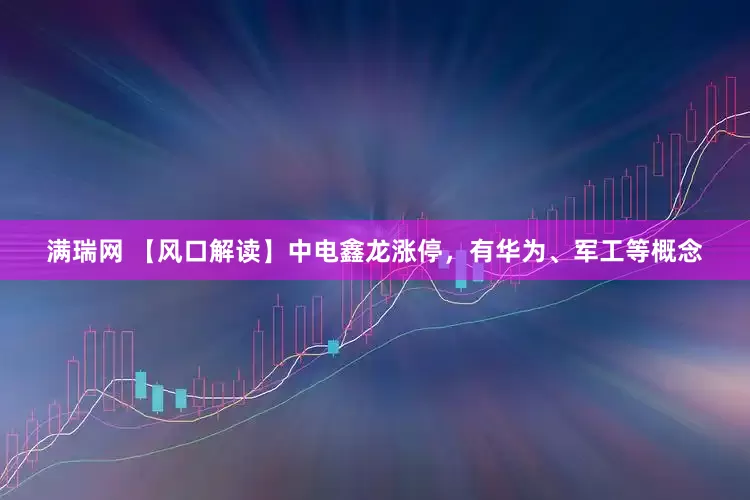满瑞网 【风口解读】中电鑫龙涨停，有华为、军工等概念