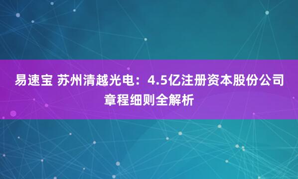 易速宝 苏州清越光电：4.5亿注册资本股份公司章程细则全解析
