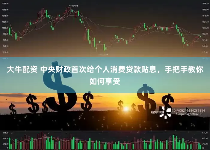 大牛配资 中央财政首次给个人消费贷款贴息，手把手教你如何享受