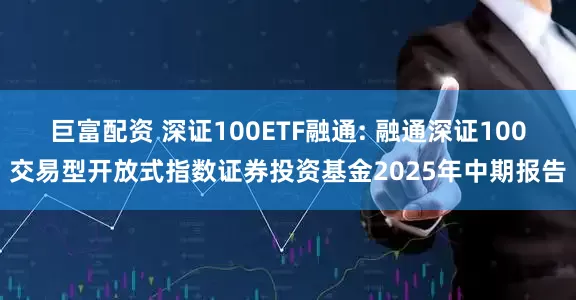 巨富配资 深证100ETF融通: 融通深证100交易型开放式指数证券投资基金2025年中期报告