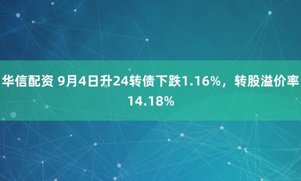 华信配资 9月4日升24转债下跌1.16%，转股溢价率14.18%