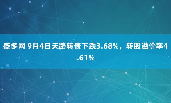 盛多网 9月4日天路转债下跌3.68%，转股溢价率4.61%