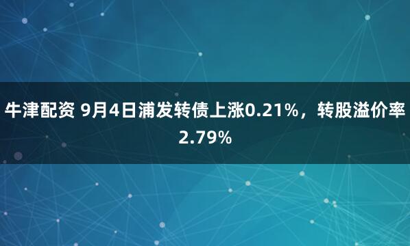 牛津配资 9月4日浦发转债上涨0.21%，转股溢价率2.79%