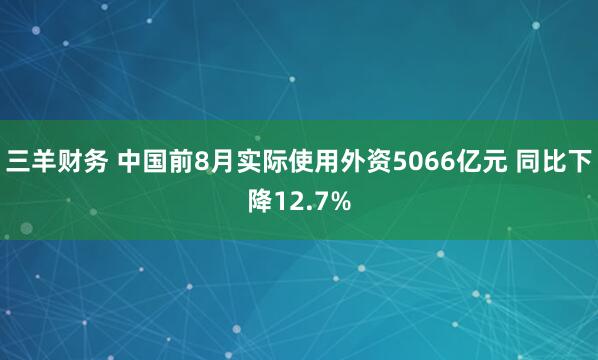 三羊财务 中国前8月实际使用外资5066亿元 同比下降12.7%