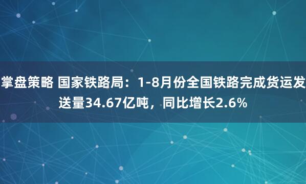 掌盘策略 国家铁路局：1-8月份全国铁路完成货运发送量34.67亿吨，同比增长2.6%