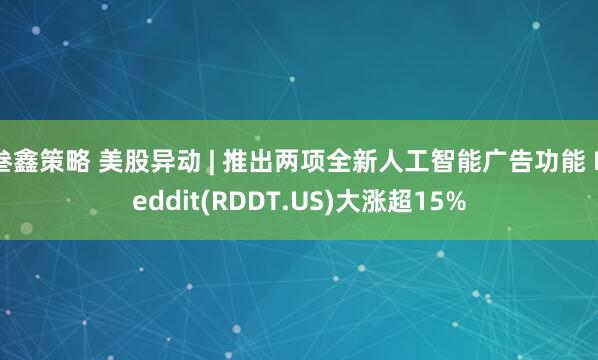 叁鑫策略 美股异动 | 推出两项全新人工智能广告功能 Reddit(RDDT.US)大涨超15%