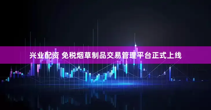 兴业配资 免税烟草制品交易管理平台正式上线
