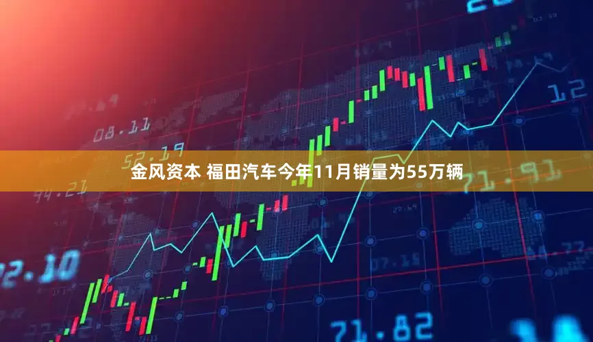金风资本 福田汽车今年11月销量为55万辆
