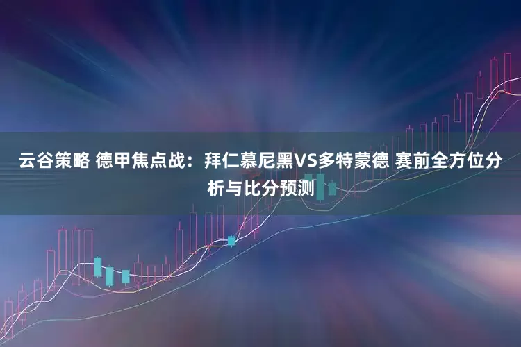 云谷策略 德甲焦点战：拜仁慕尼黑VS多特蒙德 赛前全方位分析与比分预测