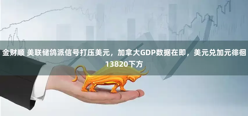 金财顺 美联储鸽派信号打压美元，加拿大GDP数据在即，美元兑加元徘徊13820下方